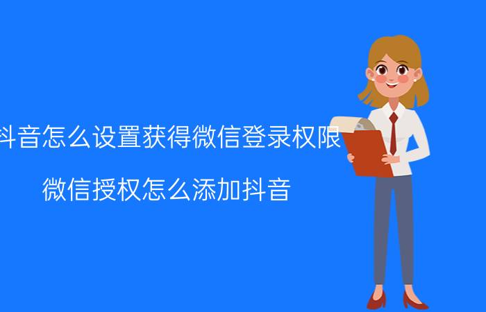 抖音怎么设置获得微信登录权限 微信授权怎么添加抖音？